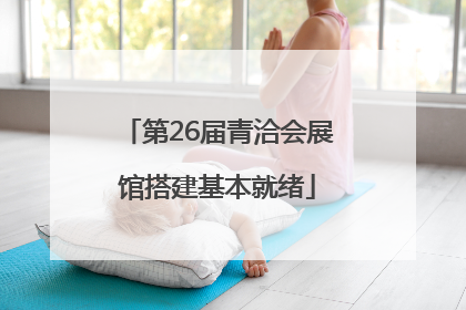 第26届青洽会展馆搭建基本就绪