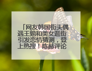 网友韩国街头偶遇王勉和美女逛街引发恋情猜测，登上热搜！陈赫评论区贴脸开大：你和谁逛街？我也想知道