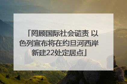 罔顾国际社会谴责 以色列宣布将在约旦河西岸新建22处定居点
