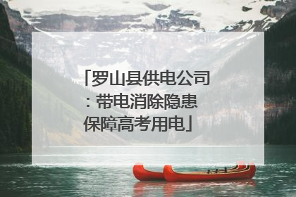 罗山县供电公司：带电消除隐患 保障高考用电