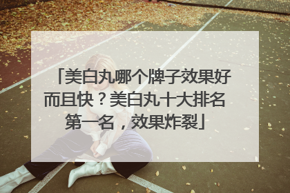 美白丸哪个牌子效果好而且快？美白丸十大排名第一名，效果炸裂