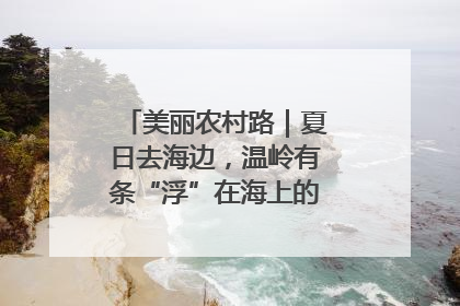 美丽农村路｜夏日去海边，温岭有条“浮”在海上的公路你去过吗？