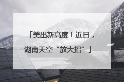 美出新高度！近日，湖南天空“放大招”
