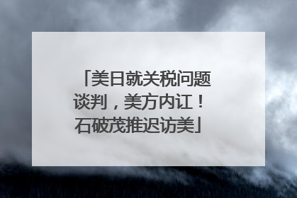 美日就关税问题谈判，美方内讧！石破茂推迟访美