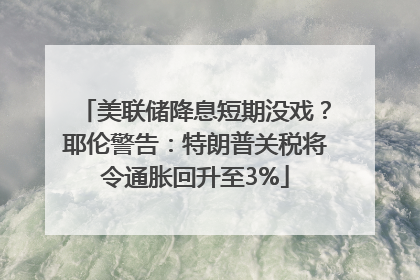 美联储降息短期没戏？耶伦警告：特朗普关税将令通胀回升至3%