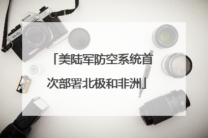 美陆军防空系统首次部署北极和非洲