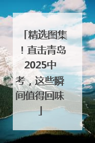 精选图集！直击青岛2025中考，这些瞬间值得回味