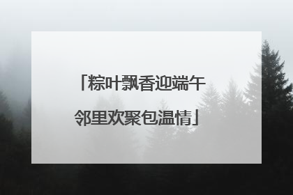 粽叶飘香迎端午 邻里欢聚包温情