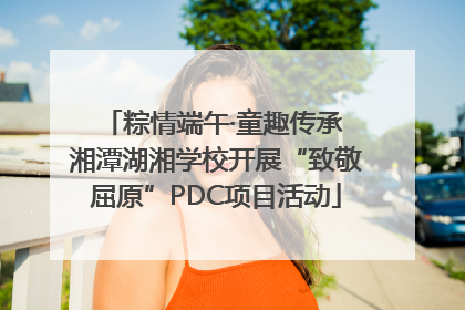 粽情端午·童趣传承 湘潭湖湘学校开展“致敬屈原”PDC项目活动