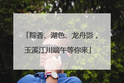 粽香、湖色、龙舟影，玉溪江川端午等你来