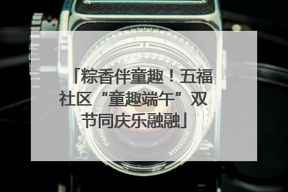 粽香伴童趣！五福社区“童趣端午”双节同庆乐融融