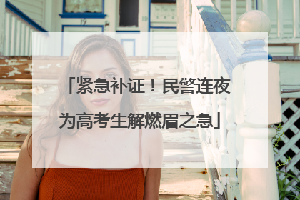 紧急补证！民警连夜为高考生解燃眉之急