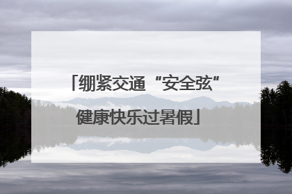 绷紧交通“安全弦” 健康快乐过暑假