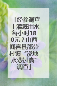 经参调查丨灌溉用水每小时180元？山西闻喜县部分村镇“浇地水费过高”调查