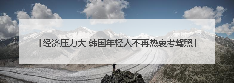 经济压力大 韩国年轻人不再热衷考驾照