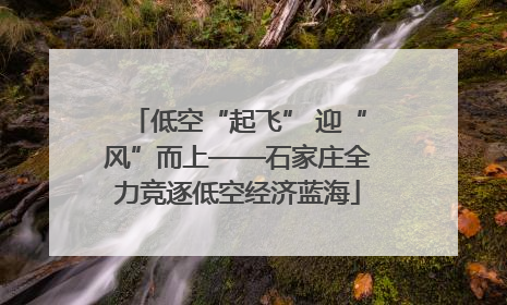 低空“起飞” 迎“风”而上——石家庄全力竞逐低空经济蓝海