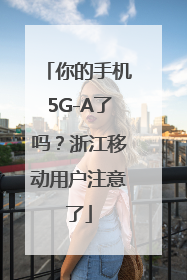 你的手机5G-A了吗？浙江移动用户注意了