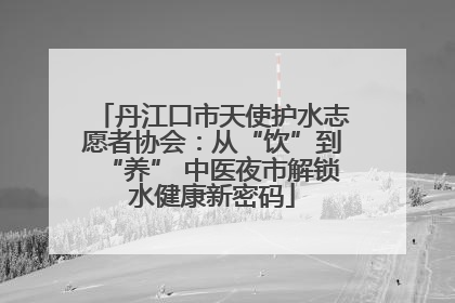 丹江口市天使护水志愿者协会：从“饮”到“养” 中医夜市解锁水健康新密码