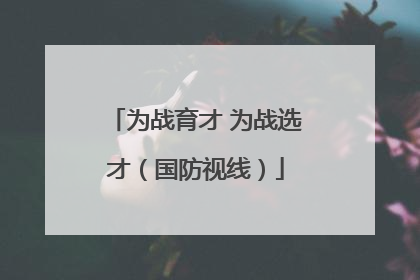 为战育才 为战选才（国防视线）