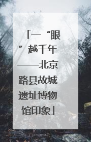一“眼”越千年——北京路县故城遗址博物馆印象