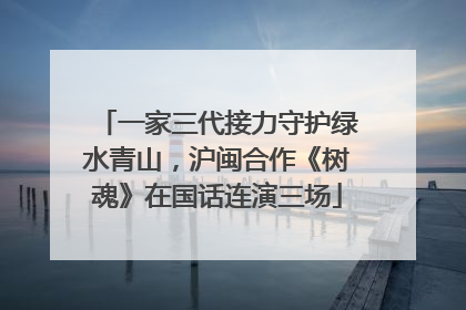 一家三代接力守护绿水青山，沪闽合作《树魂》在国话连演三场