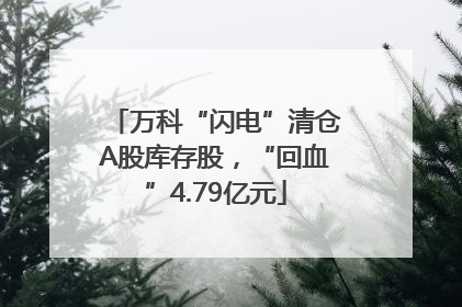 万科“闪电”清仓A股库存股，“回血”4.79亿元