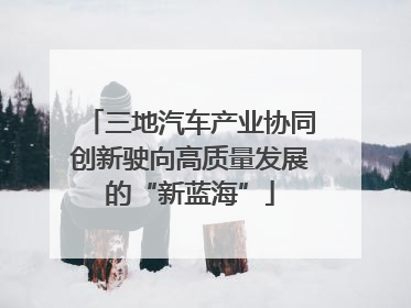 三地汽车产业协同创新驶向高质量发展的“新蓝海”