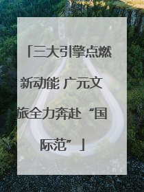 三大引擎点燃新动能 广元文旅全力奔赴“国际范”