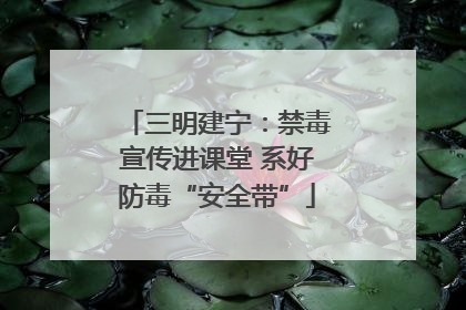三明建宁：禁毒宣传进课堂 系好防毒“安全带”
