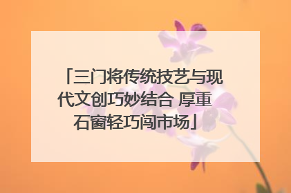 三门将传统技艺与现代文创巧妙结合 厚重石窗轻巧闯市场