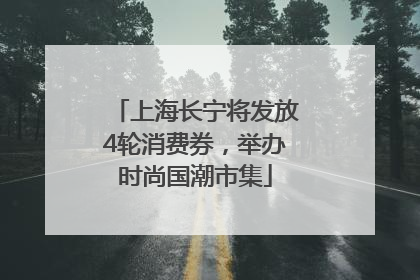 上海长宁将发放4轮消费券，举办时尚国潮市集