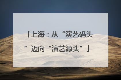 上海：从“演艺码头”迈向“演艺源头”