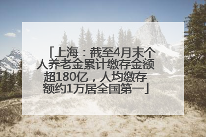 上海：截至4月末个人养老金累计缴存金额超180亿，人均缴存额约1万居全国第一