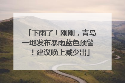 下雨了！刚刚，青岛一地发布暴雨蓝色预警！建议晚上减少出