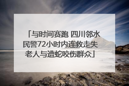 与时间赛跑 四川邻水民警72小时内连救走失老人与遭蛇咬伤群众
