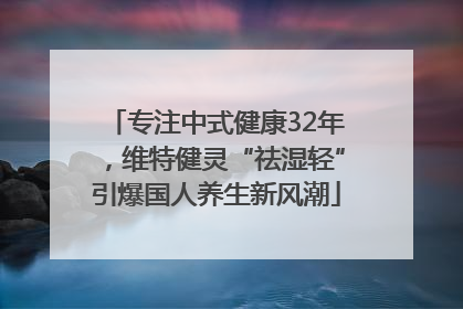 专注中式健康32年，维特健灵“祛湿轻”引爆国人养生新风潮