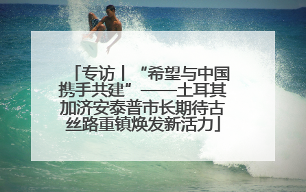 专访丨“希望与中国携手共建”——土耳其加济安泰普市长期待古丝路重镇焕发新活力