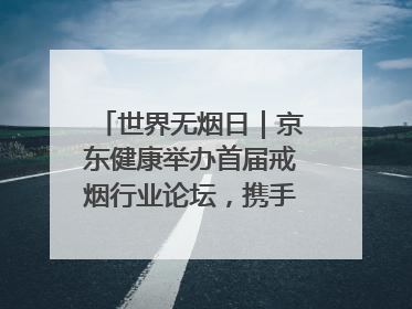 世界无烟日｜京东健康举办首届戒烟行业论坛，携手行业伙伴构建科学控烟新生态
