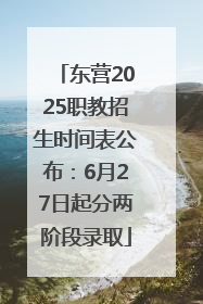 东营2025职教招生时间表公布：6月27日起分两阶段录取