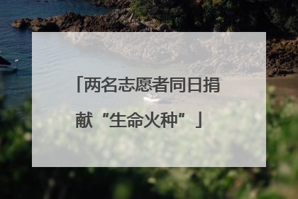 两名志愿者同日捐献“生命火种”
