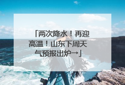 两次降水！再迎高温！山东下周天气预报出炉→