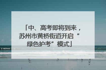 中、高考即将到来，苏州市黄桥街道开启“绿色护考”模式