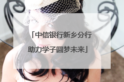 中信银行新乡分行助力学子圆梦未来