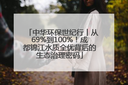 中华环保世纪行丨从69%到100%！成都锦江水质全优背后的生态治理密码