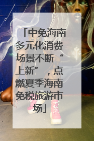 中免海南多元化消费场景不断“上新”，点燃夏季海南免税旅游市场
