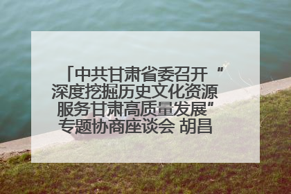中共甘肃省委召开“深度挖掘历史文化资源服务甘肃高质量发展”专题协商座谈会 胡昌升主持并讲话