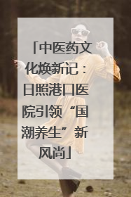 中医药文化焕新记：日照港口医院引领“国潮养生”新风尚