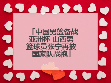中国男篮备战亚洲杯 山西男篮球员张宁再披国家队战袍