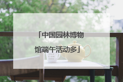 中国园林博物馆端午活动多
