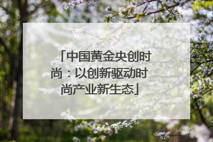 中国黄金央创时尚：以创新驱动时尚产业新生态